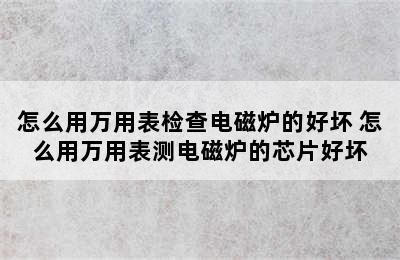 怎么用万用表检查电磁炉的好坏 怎么用万用表测电磁炉的芯片好坏